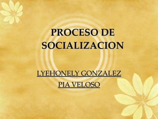 PROCESO DE SOCIALIZACION LYEHONELY GONZALEZ PIA VELOSO 