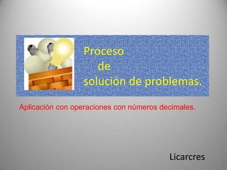 Proceso
de
solución de problemas.
Licarcres
Aplicación con operaciones con números decimales.
 