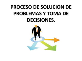 PROCESO DE SOLUCION DE
PROBLEMAS Y TOMA DE
DECISIONES.
 