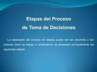 Etapas del Proceso
de Toma de Decisiones
La separación del proceso en etapas puede ser tan resumida o tan
extensa como se desee, a continuación se presentan principalmente las
siguientes etapas:
 