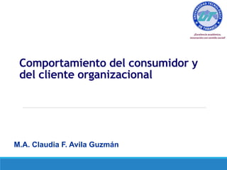 Comportamiento del consumidor y
del cliente organizacional
M.A. Claudia F. Avila Guzmán
 