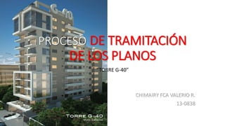 PROCESO DE TRAMITACIÓN
DE LOS PLANOS
“TORRE G-40”
CHIMAIRY FCA VALERIO R.
13-0838
 