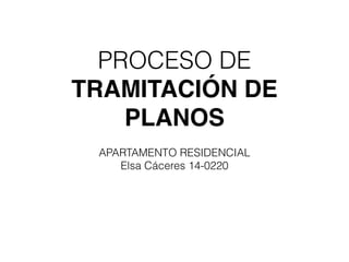PROCESO DE
TRAMITACIÓN DE
PLANOS
APARTAMENTO RESIDENCIAL
Elsa Cáceres 14-0220
 