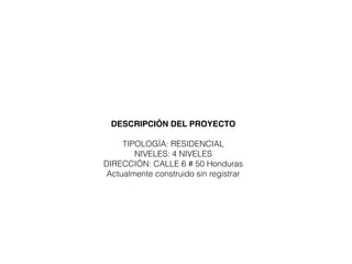 DESCRIPCIÓN DEL PROYECTO
TIPOLOGÍA: RESIDENCIAL
NIVELES: 4 NIVELES
DIRECCIÓN: CALLE 6 # 50 Honduras
Actualmente construido sin registrar
 