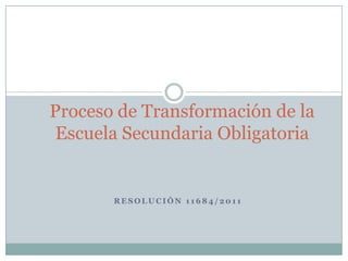 Proceso de Transformación de la
 Escuela Secundaria Obligatoria


       RESOLUCIÓN 11684/2011
 