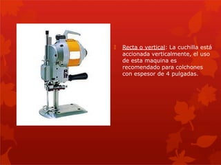 🞇 Recta o vertical: La cuchilla está
accionada verticalmente, el uso
de esta maquina es
recomendado para colchones
con espesor de 4 pulgadas.
 