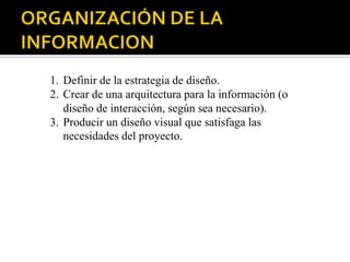 1. Definir de la estrategia de diseño.
2. Crear de una arquitectura para la información (o
   diseño de interacción, según sea necesario).
3. Producir un diseño visual que satisfaga las
   necesidades del proyecto.
 