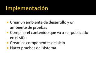   Crear un ambiente de desarrollo y un
    ambiente de pruebas
   Compilar el contenido que va a ser publicado
    en el sitio
   Crear los componentes del sitio
   Hacer pruebas del sistema
 