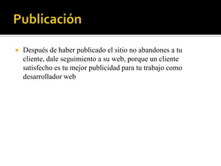    Después de haber publicado el sitio no abandones a tu
    cliente, dale seguimiento a su web, porque un cliente
    satisfecho es tu mejor publicidad para tu trabajo como
    desarrollador web
 