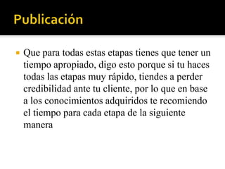    Que para todas estas etapas tienes que tener un
    tiempo apropiado, digo esto porque si tu haces
    todas las etapas muy rápido, tiendes a perder
    credibilidad ante tu cliente, por lo que en base
    a los conocimientos adquiridos te recomiendo
    el tiempo para cada etapa de la siguiente
    manera
 