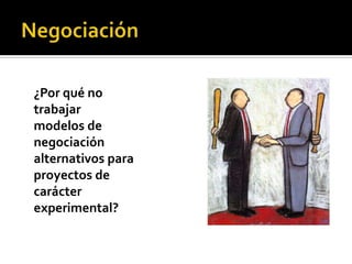 ¿Por qué no
trabajar
modelos de
negociación
alternativos para
proyectos de
carácter
experimental?
 