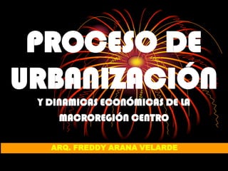 PROCESO DE
URBANIZACIÓN
 Y DINAMICAS ECONÓMICAS DE LA
    MACROREGIÓN CENTRO

   ARQ. FREDDY ARANA VELARDE
 