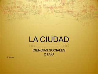 LA CIUDAD CIENCIAS SOCIALES 2ºESO J. Montes 