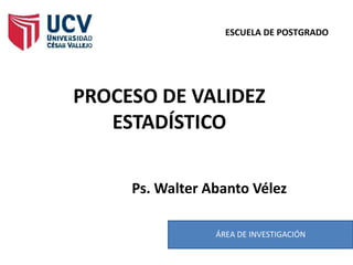 ESCUELA DE POSTGRADO




PROCESO DE VALIDEZ
   ESTADÍSTICO

     Ps. Walter Abanto Vélez

                 ÁREA DE INVESTIGACIÓN
 