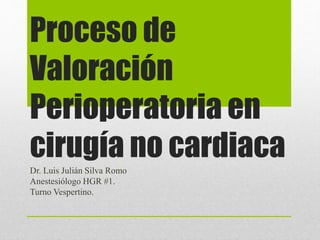 Proceso de
Valoración
Perioperatoria en
cirugía no cardiaca
Dr. Luis Julián Silva Romo
Anestesiólogo HGR #1.
Turno Vespertino.
 