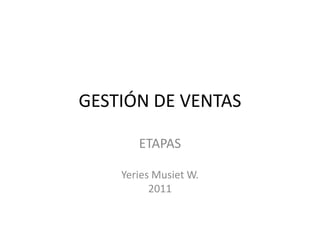 GESTIÓN DE VENTAS

       ETAPAS

    Yeries Musiet W.
          2011
 