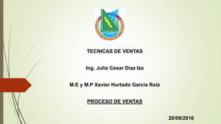 TECNICAS DE VENTAS
Ing. Julio Cesar Diaz Iza
M.E y M.P Xavier Hurtado Garcia Roiz
PROCESO DE VENTAS
20/09/2016
 