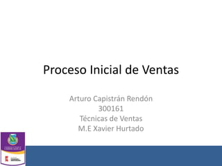 Proceso Inicial de Ventas
Arturo Capistrán Rendón
300161
Técnicas de Ventas
M.E Xavier Hurtado
 