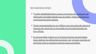 Escribir detalladamente cual es el proceso de venta de ese
particular inmueble desde que se capta, hasta que firma la
compraventa ante notario.
Tener representado en un gráfico o en una serie de pasos el
proceso de venta de un inmueble que ha demostrado ser
muy eficaz.
Es aconsejable indicar en el proceso fechas aproximadas
para realizar los diferentes acciones; así, al estar escritas no
exigimos más a nosotros mismos para cumplirlas,
RECOMENDACIONES
 