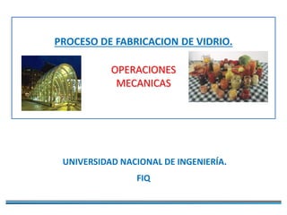 PROCESO DE FABRICACION DE VIDRIO.
OPERACIONES
MECANICAS
UNIVERSIDAD NACIONAL DE INGENIERÍA.
FIQ
 
