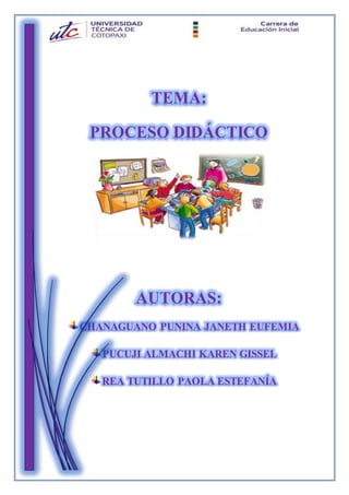 0
TEMA:
PROCESO DIDÁCTICO
AUTORAS:
CHANAGUANO PUNINA JANETH EUFEMIA
PUCUJI ALMACHI KAREN GISSEL
REA TUTILLO PAOLA ESTEFANÍA
 