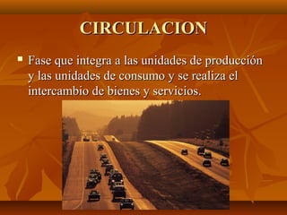 CIRCULACIONCIRCULACION
 Fase que integra a las unidades de producciónFase que integra a las unidades de producción
y las unidades de consumo y se realiza ely las unidades de consumo y se realiza el
intercambio de bienes y servicios.intercambio de bienes y servicios.
 