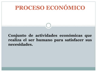 PROCESO ECONÓMICO

Conjunto de actividades económicas que
realiza el ser humano para satisfacer sus
necesidades.

 