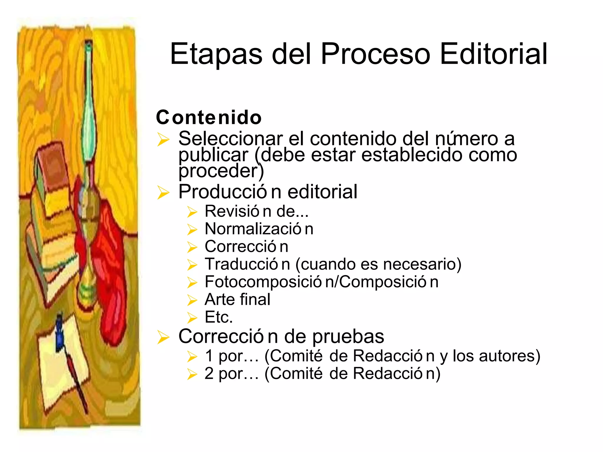 Etapas del Proceso Editorial Contenido Seleccionar el contenido del número a publicar (debe estar establecido como proceder) Producción editorial  Revisión de... Normalización Corrección Traducción (cuando es necesario) Fotocomposición/Composición Arte final Etc. Corrección de pruebas  1 por… (Comité de Redacción y los autores)  2 por… (Comité de Redacción) 
