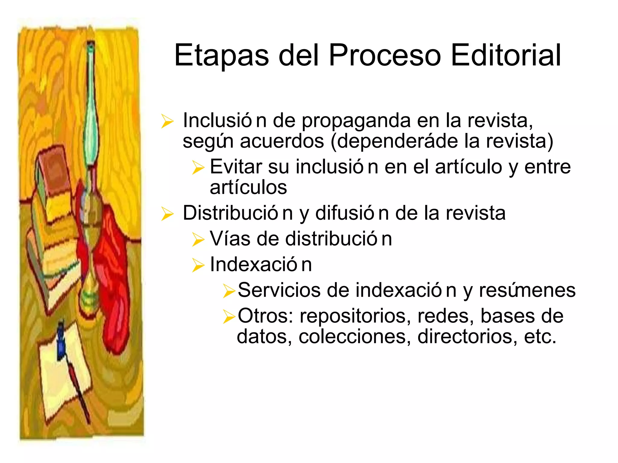 Etapas del Proceso Editorial Inclusión de propaganda en la revista, según acuerdos (dependerá de la revista) Evitar su inclusión en el artículo y entre artículos Distribución y difusión de la revista Vías de distribución Indexación Servicios de indexación y resúmenes Otros: repositorios, redes, bases de datos, colecciones, directorios, etc. 