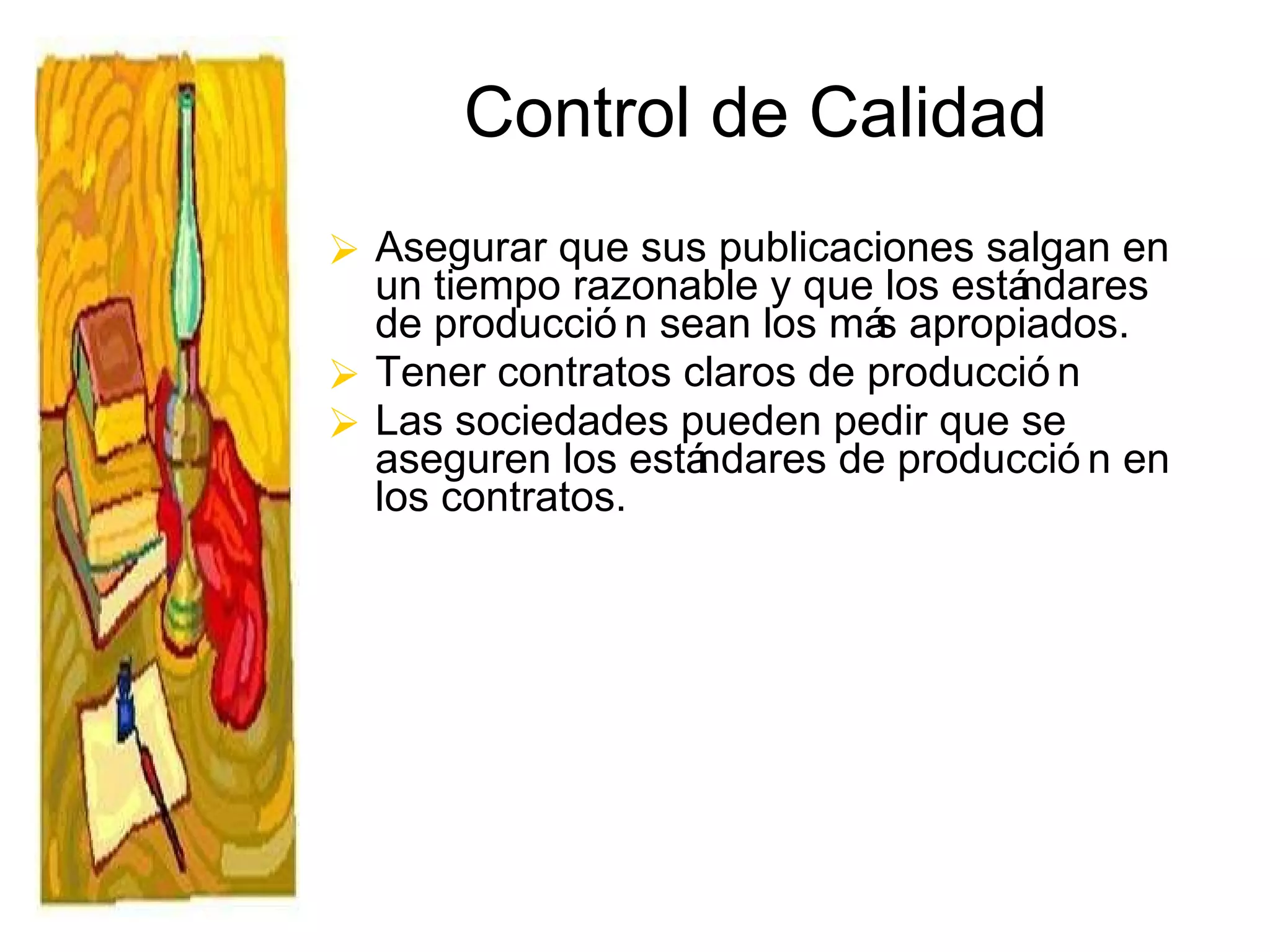 Control de Calidad Asegurar que sus publicaciones salgan en un tiempo razonable y que los estándares de producción sean los más apropiados. Tener contratos claros de producción Las sociedades pueden pedir que se aseguren los estándares de producción en los contratos. 