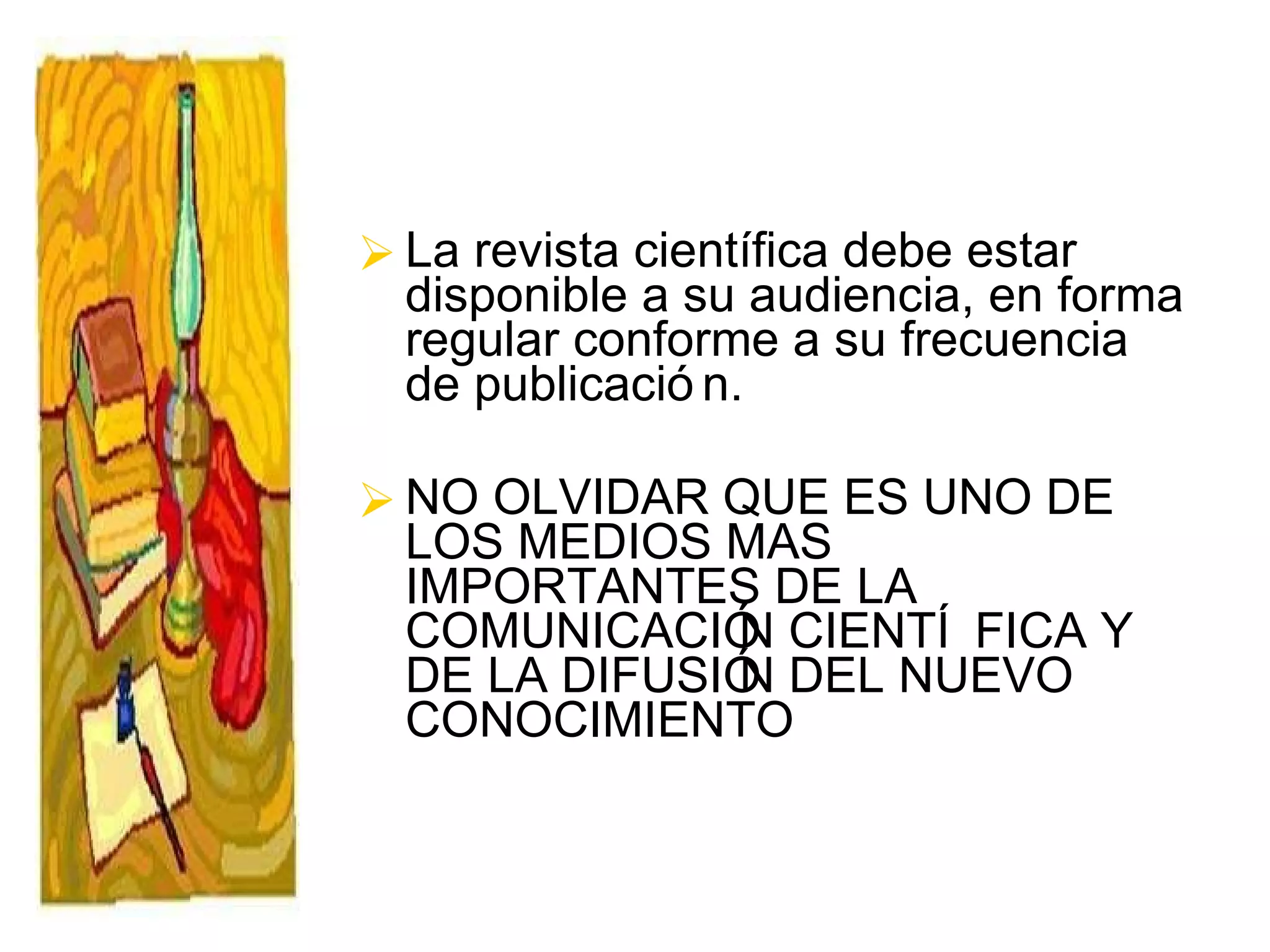 La revista científica debe estar disponible a su audiencia, en forma regular conforme a su frecuencia de publicación. NO OLVIDAR QUE ES UNO DE LOS MEDIOS MAS IMPORTANTES DE LA  COMUNICACIÓN CIENTÍFICA Y DE LA DIFUSIÓN DEL NUEVO CONOCIMIENTO 