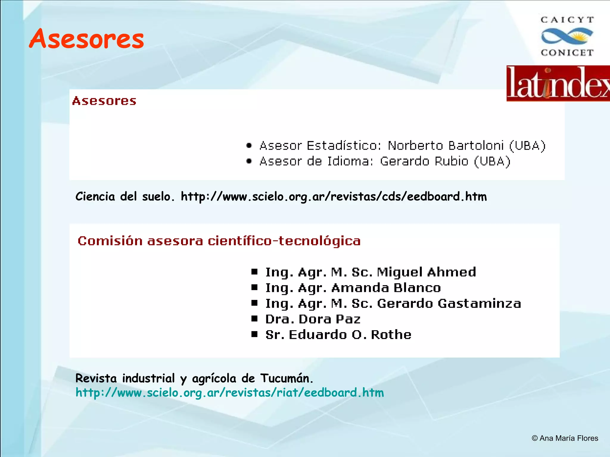 Asesores Ciencia del suelo. http://www.scielo.org.ar/revistas/cds/eedboard.htm Revista industrial y agrícola de Tucumán.  http://www.scielo.org.ar/revistas/riat/eedboard.htm © Ana María Flores 