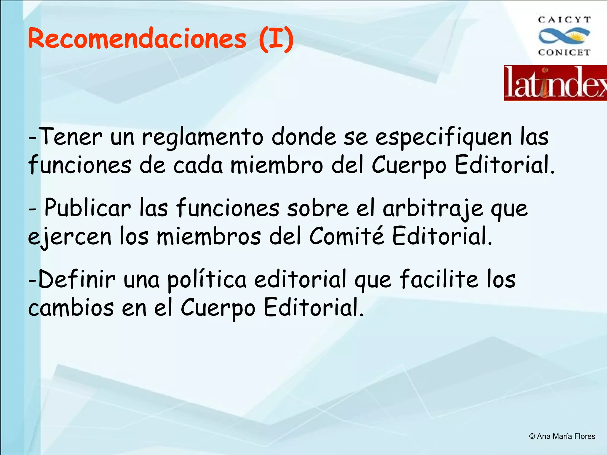 Recomendaciones (I) Tener un reglamento donde se especifiquen las funciones de cada miembro del Cuerpo Editorial. Publicar las funciones sobre el arbitraje que ejercen los miembros del Comité Editorial. Definir una política editorial que facilite los cambios en el Cuerpo Editorial. © Ana María Flores 