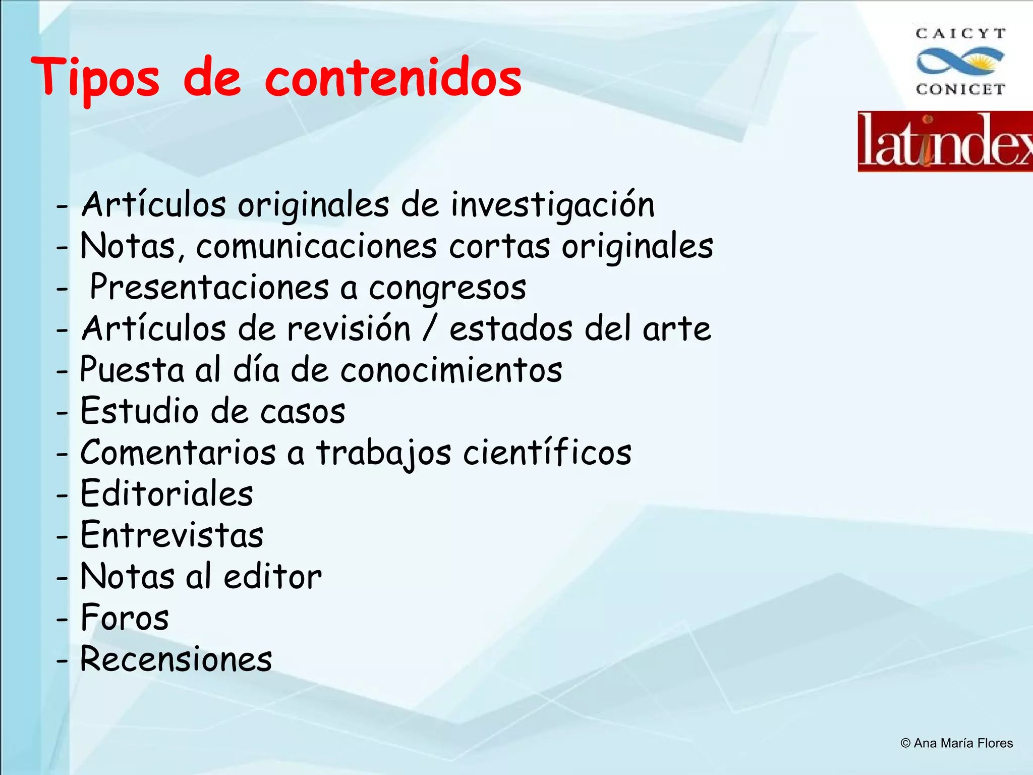 Tipos de contenidos - Artículos originales de investigación - Notas, comunicaciones cortas originales -  Presentaciones a congresos - Artículos de revisión / estados del arte - Puesta al día de conocimientos - Estudio de casos - Comentarios a trabajos científicos - Editoriales - Entrevistas - Notas al editor - Foros - Recensiones © Ana María Flores 