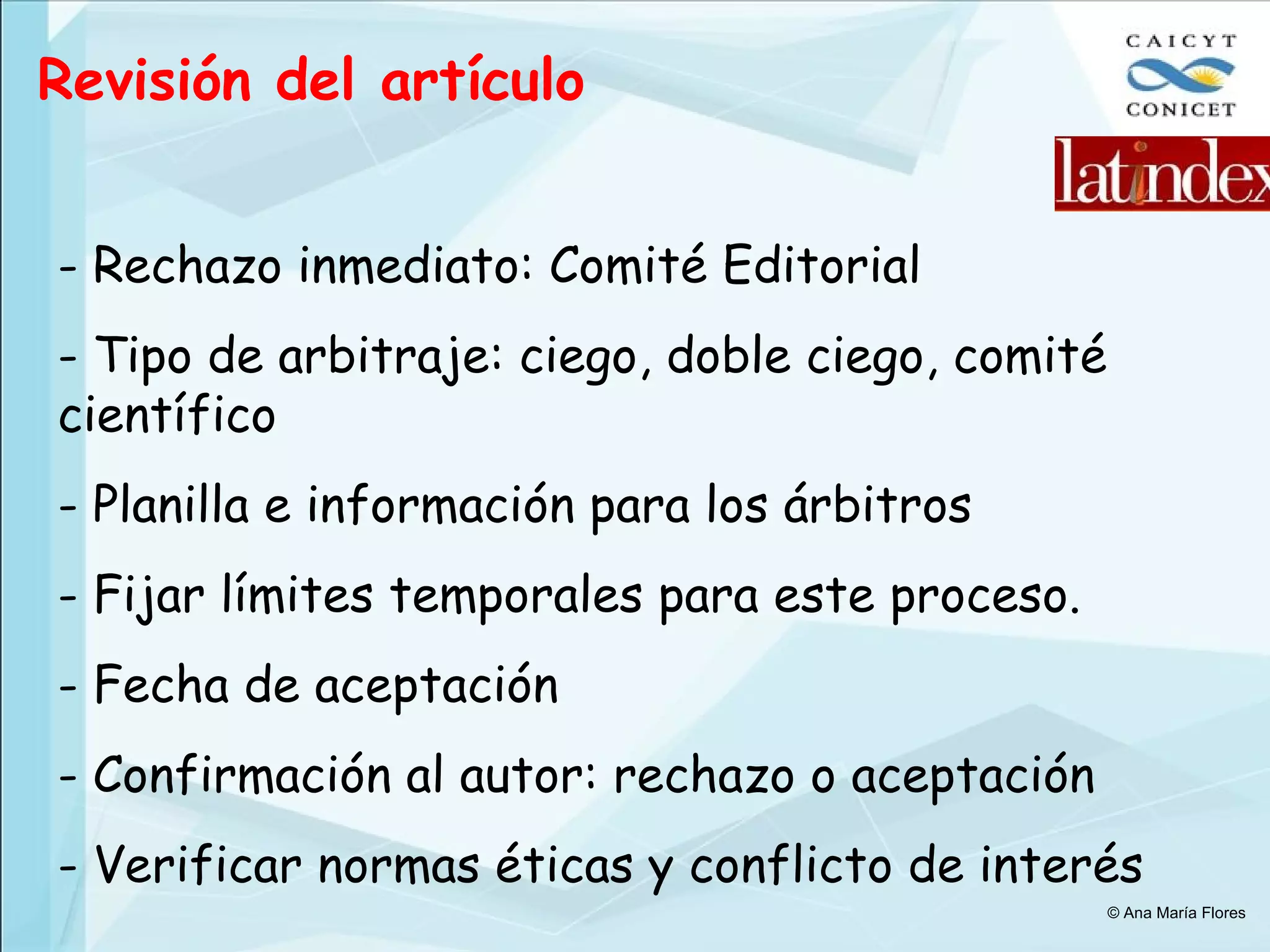 Revisión del artículo Rechazo inmediato: Comité Editorial Tipo de arbitraje: ciego, doble ciego, comité científico Planilla e información para los árbitros Fijar límites temporales para este proceso. Fecha de aceptación Confirmación al autor: rechazo o aceptación Verificar normas éticas y conflicto de interés © Ana María Flores 