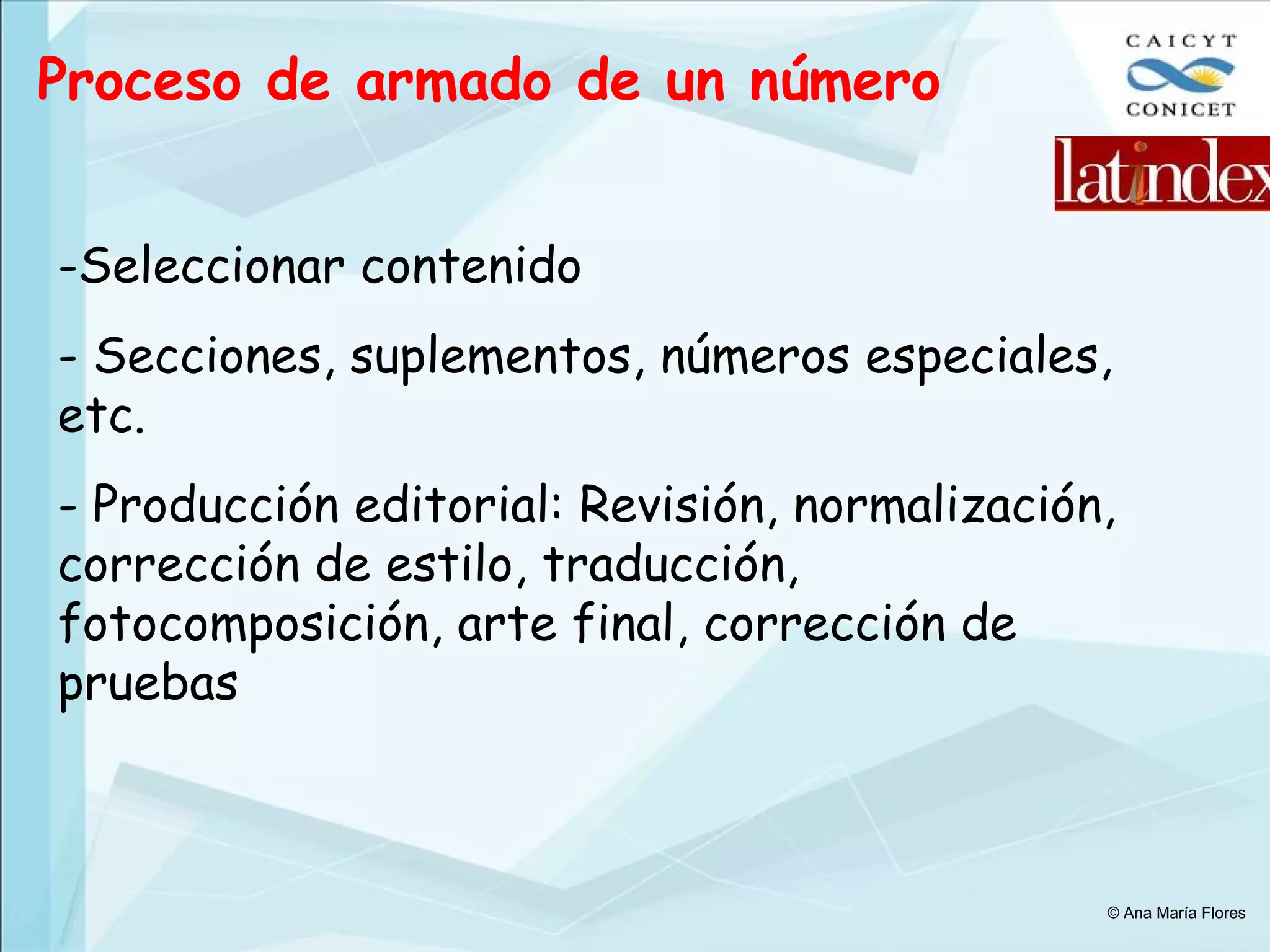 Proceso de armado de un número Seleccionar contenido Secciones, suplementos, números especiales, etc. Producción editorial: Revisión, normalización, corrección de estilo, traducción, fotocomposición, arte final, corrección de pruebas © Ana María Flores 
