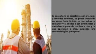 La consultoría se caracteriza por principios
y métodos comunes, se puede subdividir
en varias fases básicas, lo que induce al
consultor y al cliente a ser sistemáticos y
metódicos a pasar de una fase a otra y de
una operación a otra, siguiendo una
secuencia lógica y temporal.
 