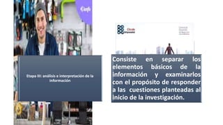 Etapa III: análisis e interpretación de la
información
Consiste en separar los
elementos básicos de la
información y examinarlos
con el propósito de responder
a las cuestiones planteadas al
inicio de la investigación.
 