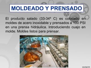 MOLDEO Y PRENSADO
El producto salado (33-34º C) es colocado en
moldes de acero inoxidable y prensados a 100 PSI
en una prensa hidráulica. Introduciendo cuajo en
molde. Moldes listos para prensar.
MOLDEADO Y PRENSADO
 