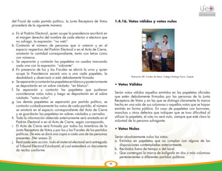 del Fiscal de cada partido político, la Junta Receptora de Votos             1.4.16. Votos válidos y votos nulos

                                                                                                  	
  
procederá de la siguiente manera:

a.	En el Padrón Electoral, quien ocupe la presidencia escribirá en
    el margen derecho del nombre de cada elector o electora que
    no sufragó, la expresión: “no votó”.
b.	 Contarán el número de personas que sí votaron y en el
    espacio respectivo del Padrón Electoral o en el Acta de Cierre,
    anotarán la cantidad correspondiente, tanto con letras como
    con números.
c.	Se separarán y contarán las papeletas no usadas marcando
    cada una con la expresión: “sobrante”.
d.	En presencia de los y las Fiscales se abrirá la urna y quien
    ocupe la Presidencia sacará una a una cada papeleta, la
                                                                                        lIustración 48: Conteo de Votos, Colegio Rodrigo Facio, Zapote
    desdoblará y observará si está debidamente firmada.
e.	 Se separarán y contarán las papeletas en blanco y posteriormente
    se depositarán en un sobre rotulado: “en blanco”.                        • Votos Válidos
f.	 Se separarán y contarán las papeletas que pudieran
    considerarse votos nulos y luego se depositarán en el sobre              Serán votos válidos aquellos emitidos en las papeletas oficiales
    rotulado: “votos nulos”.                                                 que estén debidamente firmadas por las personas de la Junta
g. Las demás papeletas se separarán por partido político, se                 Receptora de Votos y en las que se distinga claramente la marca
    contarán cuidadosamente los votos de cada partido, el número             hecha en una sola de sus columnas o aquellos votos que se hayan
    se anotará en el espacio correspondiente del Acta de Cierre              emitido en forma pública. En caso de papeletas con borrones,
    y se guardarán las papeletas en sobres rotulados y cerrados.             manchas u otros defectos que indiquen que se tuvo dificultad al
h.	 Toda la información obtenida anteriormente será anotada en el            utilizar la papeleta, el voto no será nulo, siempre que esté clara la
    Padrón Electoral o en el Acta de Cierre, según corresponda.              voluntad de la persona sufragante.
i.	 El Acta de Cierre será firmada por todos los miembros de la
    Junta Receptora de Votos y por los y las Fiscales de los partidos        • Votos Nulos
    políticos. De esta se dará una copia a cada una de las personas
    presentes. (Ver anexo 2)                                                 Serán absolutamente nulos los votos:
j.	 Realizada esta acción, todo el material electoral será entregado         a.	Emitidos en papeletas que no cumplan con alguna de las
    al Tribunal Electoral Estudiantil, el cual extenderá un documento            disposiciones contempladas anteriormente.
    de recibo conforme.                                                      b.	 Recibidos fuera de tiempo o del local.
                                                                             c.	 Que contengan la marca de bolígrafo en dos o más columnas
                                                                                 pertenecientes a diferentes partidos políticos.
                                                                        65
 