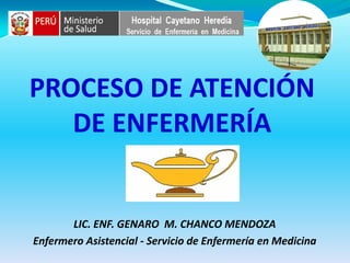 PROCESO DE ATENCIÓN
   DE ENFERMERÍA


       LIC. ENF. GENARO M. CHANCO MENDOZA
Enfermero Asistencial - Servicio de Enfermería en Medicina
 