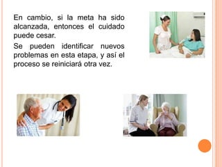 En cambio, si la meta ha sido
alcanzada, entonces el cuidado
puede cesar.
Se pueden identificar nuevos
problemas en esta etapa, y así el
proceso se reiniciará otra vez.
 