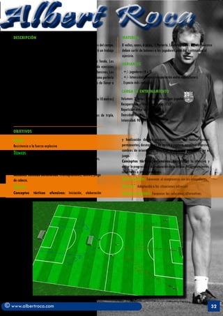 Albert Roca                                                                                                                                                    A
   DESCRIPCIÓN                                                                    MATERIAL
   	         En un espacio que comprende en su totalidad ¾ partes del campo.      8 vallas, conos, 6 picas, 1 Portería. Los integrantes del staff técnico
   Se realizará un 3 x 2 (35 x 30) con portería. Previamente habrá un trabajo     deben surtir de balones a los jugadores para dar continuidad al
   de fuerza explosiva. 3 grupos de 5 jugadores.                                  ejercicio.
   	         Se sitúa una portería a 25 metros de la línea de fondo. Los
                                                                                  VARIANTES
   defensas (2) se colocan por detrás de esta portería realizando ejercicios
   de fuerza explosiva (2 veces) antes de realizar sus acciones defensivas. Los   . +/- jugadores (4 x 3)
   atacantes (3) se sitúan en el otro campo y en dirección a esa misma portería   . +/- Intensidad (menos recuperación entre repeticiones)
   realizan también ejercicios de fuerza explosiva (2 veces) antes de llevar a    . Espacio más reducido
   cabo su ataque. Sólo tienes 10” para acabar la jugada.
                                                                                  CARGA DE ENTRENAMIENTO
   Defensas: Estímulos de fuerza con el compañero (agarres durante 10 metros)     Volumen: 2 Series x 6 repeticiones (por jugador)
   + sprint…movimientos defensivos, salto de valla + sprint                       Recuperación entre repeticiones: 1’15”
                                                                                  Repetición entre series: 3’
   Delanteros: skipping, salto de valla (2) + sprint…segundos de triple,          Densidad: 1 : 4
   slalom en picas (2) + sprint                                                   Intensidad: 90% del VMA

   OBJETIVOS

   Fisicos                                                                        y finalización de los ataques. Posesión del balón, ayudas
   Resistencia a la fuerza explosiva                                              permanentes, desmarques de apoyo y ruptura, amplitud ofensiva,
                                                                                  cambios de orientación, velocidad en el juego, progresión en el
   Técnicos                                                                       juego.
   Acciones técnicas ofensivas: Pases cortos, controles, centros,
                                                                                  Conceptos tácticos defensivos: Neurtralizar la ofensiva y
   regates, habilidad dinámica por el suelo y tiros de todas las
                                                                                  evitar la progresión y la finalización de la misma. Posicionamientos,
   procedencias.
                                                                                  coberturas e interceptaciones.
   Acciones técnicas defensivas: interceptaciones, tackles, juego
   de cabeza.                                                                     Socio-afectivos: Favorecer el compromiso con los compañeros
   Tácticos                                                                       Volitivos: Adaptación a las situaciones adversas
   Conceptos tácticos ofensivos: Iniciación, elaboración                          Creativo-expresivos: Favorecer las soluciones alternativas




© www.albertroca.com                                                                                                                                      32
 