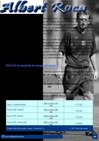 Albert Roca                                                                                                A
   Sin embargo, y como nos dicen algunos autores, (Alvaro y J.L. Arjol) y aunque se hayan hecho
   progresos en el conocimiento de la carga de trabajo en tareas jugadas, faltaría especificar
   otros parámetros, como ya se ha establecido antes (ver gráfico de relaciones) los cuales podrían
   modificar la intensidad (Fcmed) de trabajo de los jugadores implicados. Estas deducciones
   subjetivas permitirán seguramente establecer con mejor criterio el hecho de que se hayan
   conseguido los objetivos condicionales o no.

   El último dato a tener en cuenta se rebela en el perfil del contexto de la situación de juego,
   donde el jugador experimenta un incremento acusado de sus valores de Fc caracterizado por la
   inmediata proximidad del balón, de los adversarios, es decir, de todo aquello que conlleva estar
   situado en “el centro del juego” (García García, 2006b). De esto se deriva la importancia de
   la programación de las tareas interrelacionadas en la que los juegos competitivos en espacios
   reducidos (3 x 3, 4 x 4 con porteros, etc…) demandarán del jugador una adaptación muy
   específica y por ende un gran impacto en su carga fisiológica.


   9.2.2. En el control de las cargas del equipo.

   La siguiente propuesta (Solé, 2002) está diseñada específicamente para deportes de situación
   como el fútbol. Hablaremos de Unidades de carga (UC) para el cálculo de la carga de
   trabajo.

                      UC = Volumen (min) x (Fc media x Indice de especificidad)
                                               500

   Para que tengamos un ejemplo más concreto evaluaremos la carga de una sesión (el jueves, del
   microciclo de mantenimiento que se detalla en el gráfico del punto 7.2 de este informe).


                                                  (0,4 x 145) x 15’
    Tarea 1 (calentamiento)                                                   = 1,7 UC
                                                         500
    Tarea 2 (TD – Resist)                         (0,6 x 164) x 20’
                                                                              = 3,9 UC
                                                         500
    Tarea 3 (TE – Resist)                         (0,8 x 168) x 20’
                                                                              = 5,3 UC
                                                         500
    Tarea 4 (TC – Fuerz/vel)                      (0,9 x 174) x 25’
                                                                              = 7,8 UC
                                                         500
    Carga total de la sesión. Jueves. Microciclo 16                     = 18,7 Unids de carga



© www.albertroca.com                                                                                  64
 