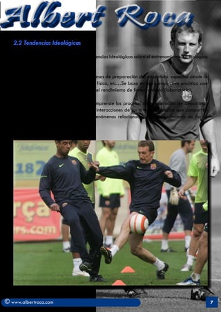 Albert Roca
   2.2 Tendencias Ideológicas

   Se pueden diferenciar dos grandes tendencias ideológicas sobre el entrenamiento. La Biológica
   y la Holística.

   	     . La Biológica comprende los procesos de preparación del deportista aspectos desde la
   óptica de ciencias como la fisiología, la física, etc…Se basa en una perspectiva analítica que
   estudia los fenómenos relacionados con el rendimiento de forma aislada (laboratorio).

   	      . La Holística o de resultado, comprende los procesos de preparación de deportistas
   de forma global, como un producto de interacciones de los diversos aspectos que comportan
   el rendimiento deportivo. Analiza los fenómenos relacionados con el rendimiento de forma
   conjunta (en el campo).




© www.albertroca.com                                                                                7
 