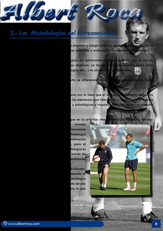 Albert Roca                                                                                                A
   3.- Las Metodologías del Entrenamiento
   La metódica del entrenamiento deportivo engloba y acoge todos los aspectos que configuran la
   organización del entrenamiento deportivo: selección y ordenación de métodos y contenidos.

   Como es lógico, cada tendencia ideológica del entrenamiento se caracteriza por el uso de
   distintas metodologías para conseguir sus objetivos. La teoría del entrenamiento, como otras
   áreas del conocimiento (medicina, psicología, etc…) es claramente polimetódica.

   Dentro de la metódica del entrenamiento se diferencian dos tipos de metodologías: (Solé,
   1995)

         a). la pluridisciplinar que se relaciona con la idea que el máximo rendimiento deportivo
         se obtiene a través de la suma de los elementos que intervienen y determinan la mejora
         deportiva (técnica, táctica, físicas y psicológicas y visuales) pero con objetivos aislados
         y totalmente diferenciado.

         b) La Integrada que se basa en que en la práctica deportiva, las habilidades técnico-
         tácticas, físicas, psicológicas y visuales
         (Solé, 1993) se expresan íntimamente
         unidas y diferenciadas. Esta metodología
         comporta una integración y combinación
         entre diferentes tipos de carga, pero el
         común denominador de esta metodología es
         siempre la técnica y la táctica. A través de
         ella se desarrollan las restantes cualidades
         que intervienen en el rendimiento.
         En función de las características individuales,
         el entrenamiento se organiza poniendo el
         acento sobre una cualidad física, psicológica
         o visual para obtener un rendimiento de una
         manera interrelacionada. Será esta la que
         centra mi atención.




© www.albertroca.com                                                                                   8
 