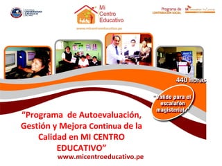 440 horas



“Programa de Autoevaluación,
Gestión y Mejora Continua de la
    Calidad en MI CENTRO
         EDUCATIVO”
         www.micentroeducativo.pe
 