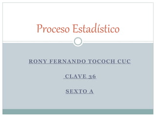 RONY FERNANDO TOCOCH CUC
CLAVE 36
SEXTO A
Proceso Estadístico
 