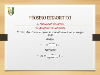 3. Tabulación de Datos.
3.1 Amplitud de intervalo.
Existen dos Formulas para la Amplitud de intervalos que
son:
Rango:
• 𝑅 =
𝑥𝑠−𝑥𝑖
𝑖
+ 1
Sturgess:
• 𝐴𝑖 =
𝑥𝑠−𝑥𝑖
log 𝑁∗3.322
+ 1
 