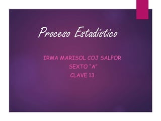 Proceso Estadístico
IRMA MARISOL COJ SALPOR
SEXTO “A”
CLAVE 13
 